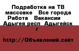 Подработка на ТВ-массовке - Все города Работа » Вакансии   . Адыгея респ.,Адыгейск г.